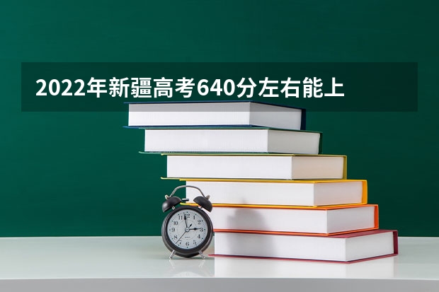 2022年新疆高考640分左右能上什么样的大学