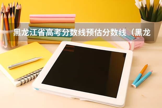 黑龙江省高考分数线预估分数线（黑龙江省2023年高考政策）