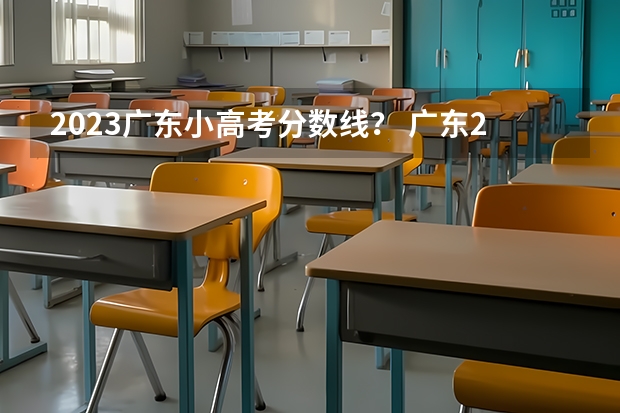 2023广东小高考分数线？ 广东2023年小高考报名时间 广东小高考时间2023