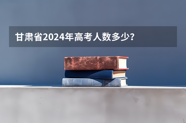 甘肃省2024年高考人数多少？