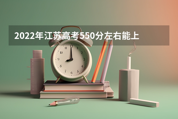 2022年江苏高考550分左右能上什么样的大学