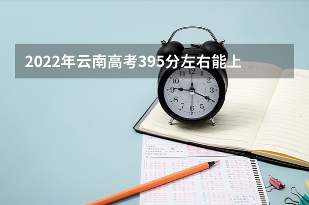 2022年云南高考395分左右能上什么样的大学