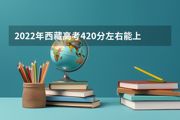 2022年西藏高考420分左右能上什么样的大学