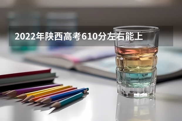 2022年陕西高考610分左右能上什么样的大学
