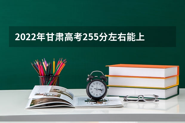 2022年甘肃高考255分左右能上什么样的大学