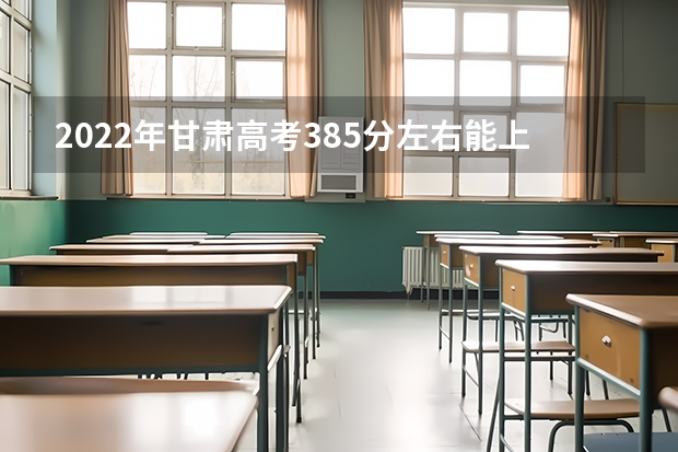 2022年甘肃高考385分左右能上什么样的大学