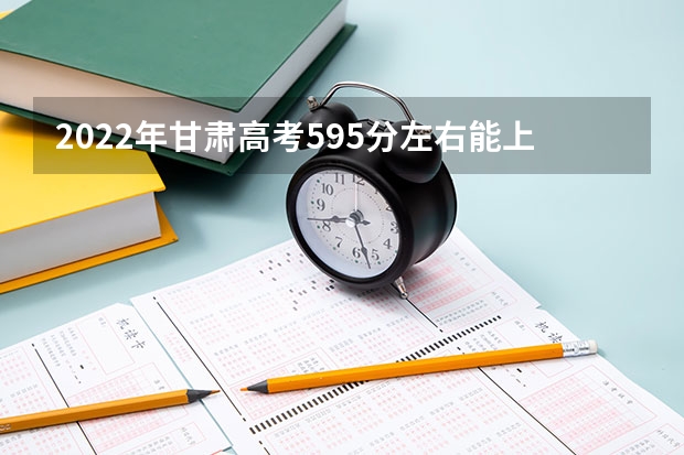 2022年甘肃高考595分左右能上什么样的大学
