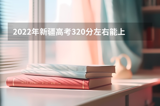2022年新疆高考320分左右能上什么样的大学