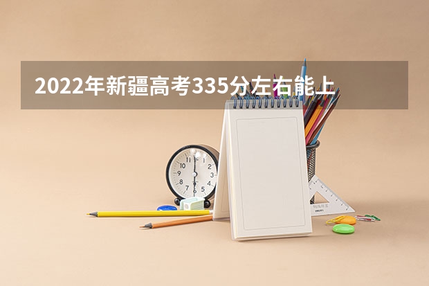 2022年新疆高考335分左右能上什么样的大学