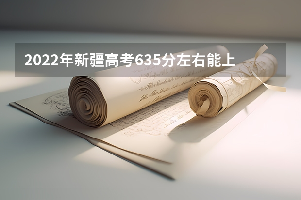 2022年新疆高考635分左右能上什么样的大学