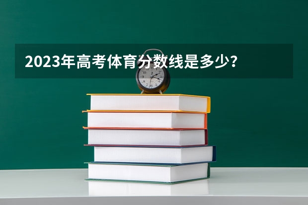 2023年高考体育分数线是多少？