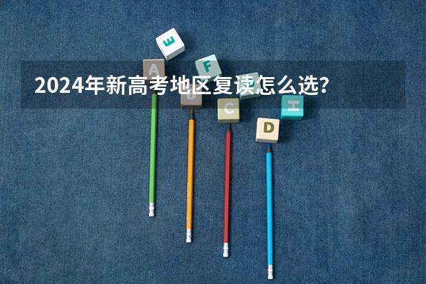 2024年新高考地区复读怎么选？