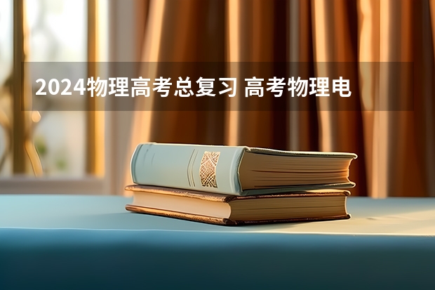 2024物理高考总复习 高考物理电学必考知识点总结