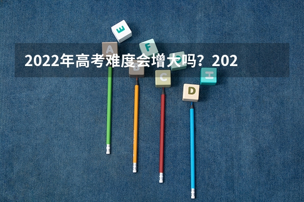 2022年高考难度会增大吗？2022为什么被称为高考最难年？