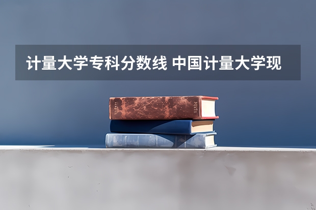 计量大学专科分数线 中国计量大学现代科技学院分数线