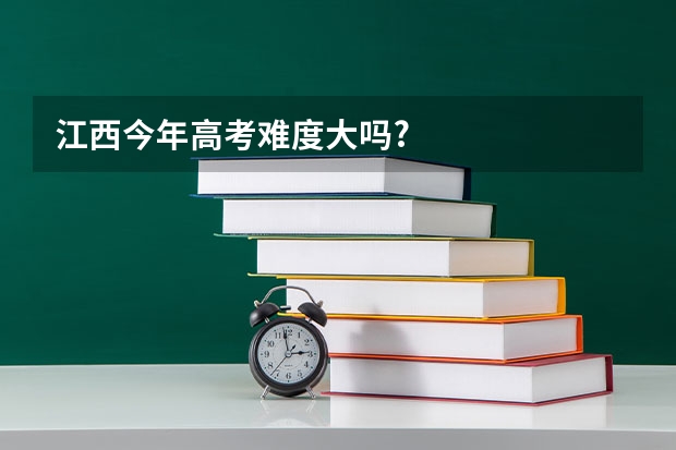 江西今年高考难度大吗?