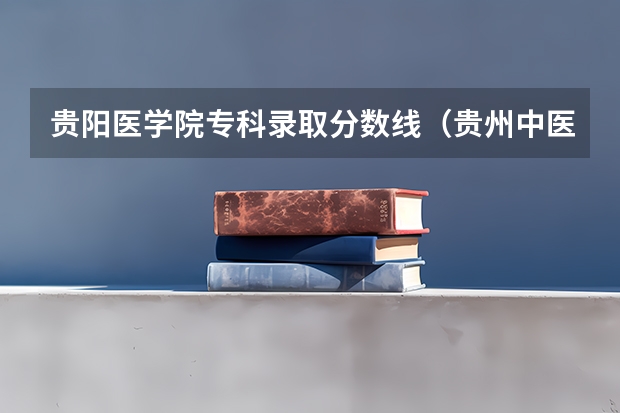 贵阳医学院专科录取分数线（贵州中医药大学贵州录取分数线）