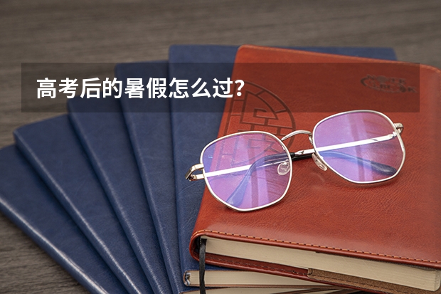 高考后的暑假怎么过？