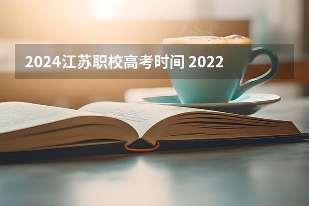 2024江苏职校高考时间 2022江苏高考时间科目安排