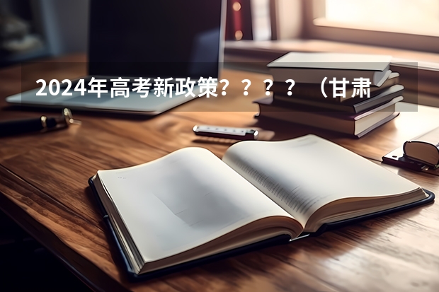 2024年高考新政策？？？？（甘肃2024年高考使用全国几卷？）