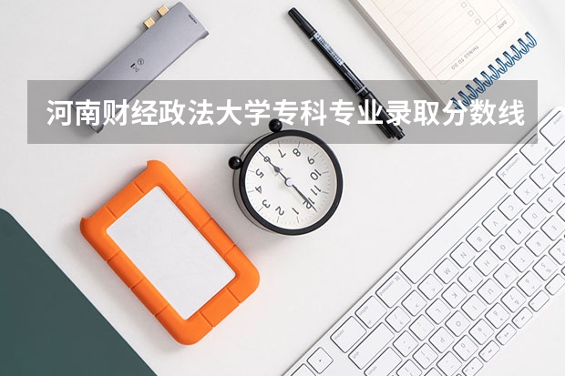 河南财经政法大学专科专业录取分数线是多少？