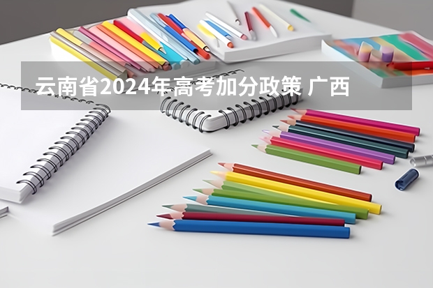 云南省2024年高考加分政策 广西高考加分政策2024