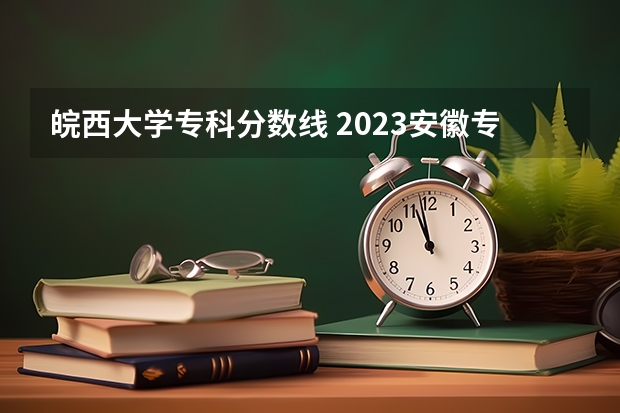 皖西大学专科分数线 2023安徽专科院校录取分数线