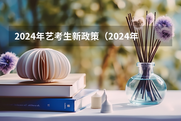 2024年艺考生新政策（2024年编导艺考生新政策）