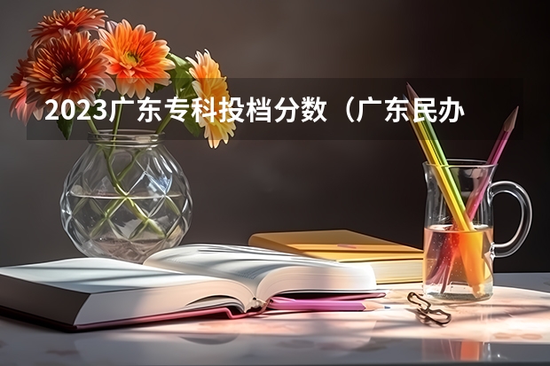 2023广东专科投档分数（广东民办专科排名及分数线）