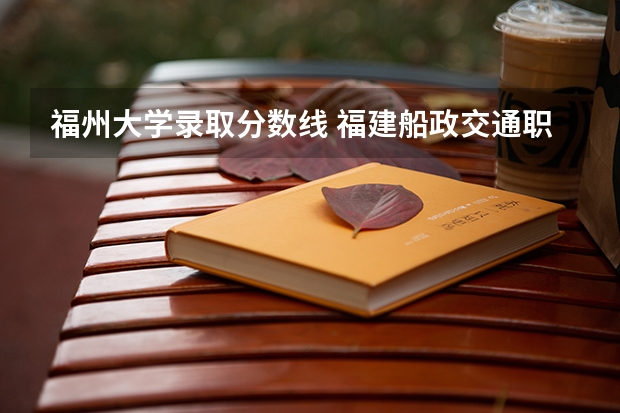 福州大学录取分数线 福建船政交通职业学院分数线