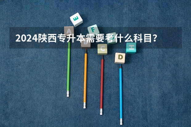 2024陕西专升本需要考什么科目？