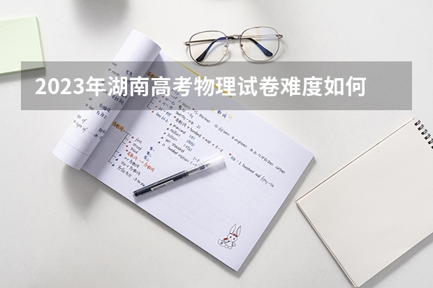 2023年湖南高考物理试卷难度如何？