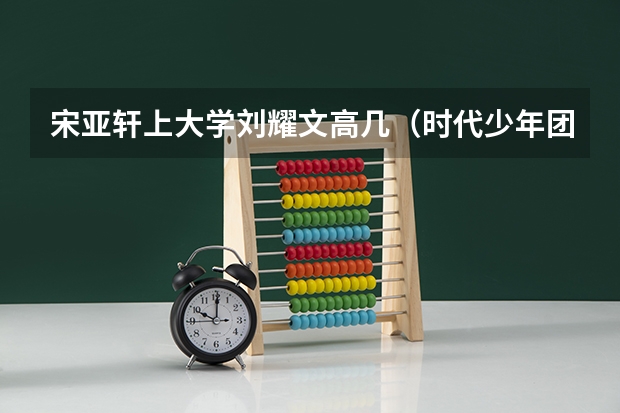 宋亚轩上大学刘耀文高几（时代少年团高考失利，少年们该何去何从？）