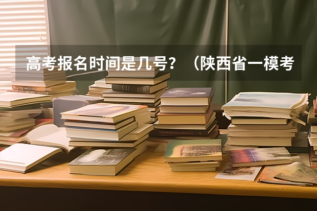 高考报名时间是几号？（陕西省一模考试时间）