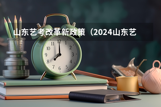 山东艺考改革新政策（2024山东艺考准考证打印时间）