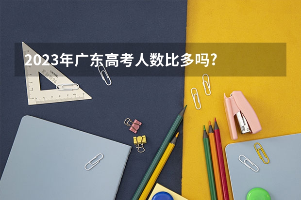 2023年广东高考人数比多吗?