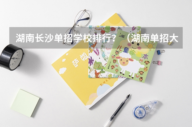 湖南长沙单招学校排行？（湖南单招大专排名）