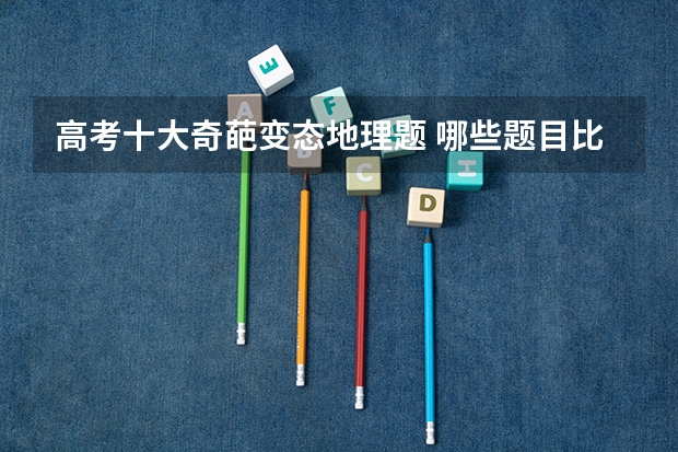 高考十大奇葩变态地理题 哪些题目比较难