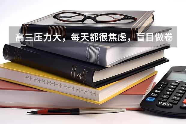 高三压力大,每天都很焦虑,盲目做卷子,学不进去了怎么办?天星的《高考AI提分系统》有用吗?