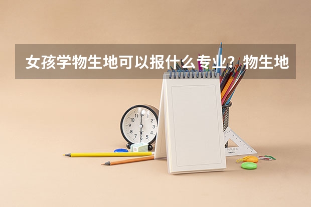 女孩学物生地可以报什么专业？物生地组合可以报医科大学吗？