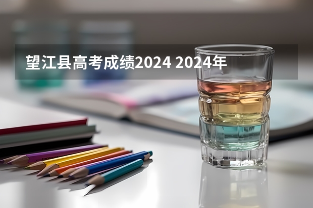 望江县高考成绩2024 2024年的高考分数线
