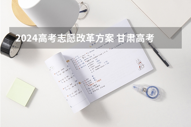 2024高考志愿改革方案 甘肃高考政策最新规定2023