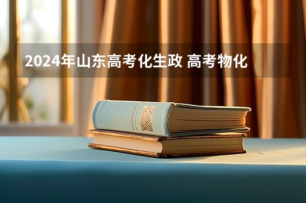 2024年山东高考化生政 高考物化生政史地怎样？