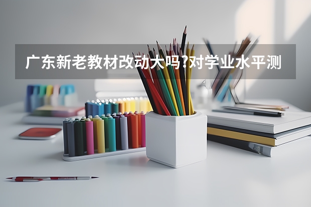 广东新老教材改动大吗?对学业水平测试的影响