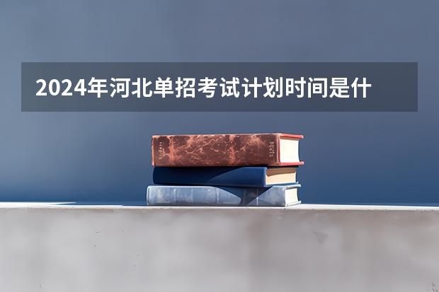 2024年河北单招考试计划时间是什么？