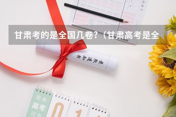 甘肃考的是全国几卷?（甘肃高考是全国几卷？）