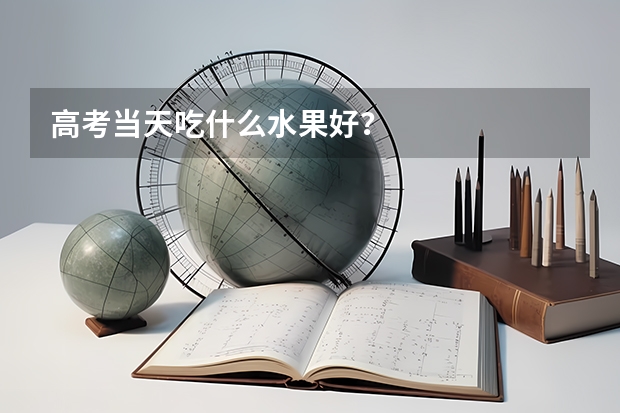 高考当天吃什么水果好？
