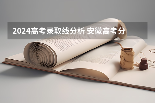 2024高考录取线分析 安徽高考分数线2024年公布