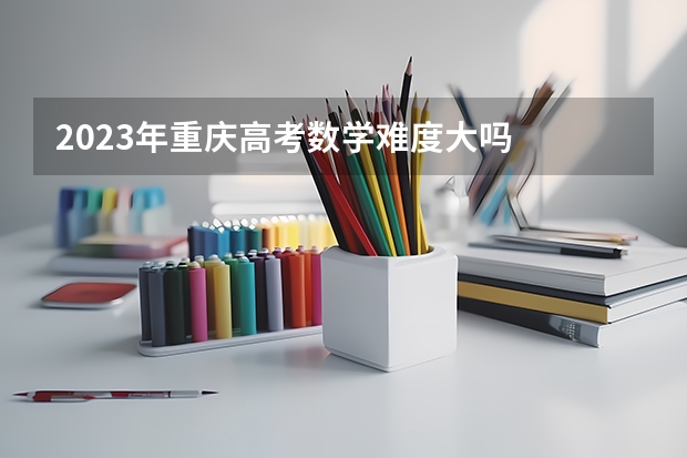 2023年重庆高考数学难度大吗
