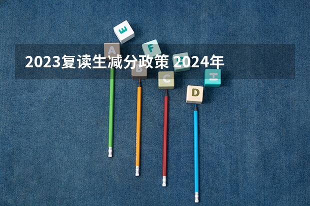 2023复读生减分政策 2024年高考是否还有复读政策？